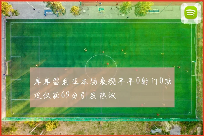 库库雷利亚本场表现平平0射门0助攻仅获69分引发热议