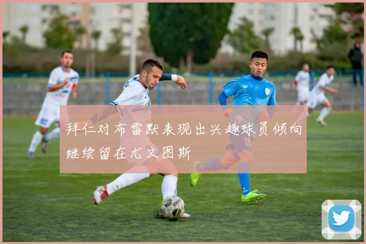 拜仁对布雷默表现出兴趣球员倾向继续留在尤文图斯