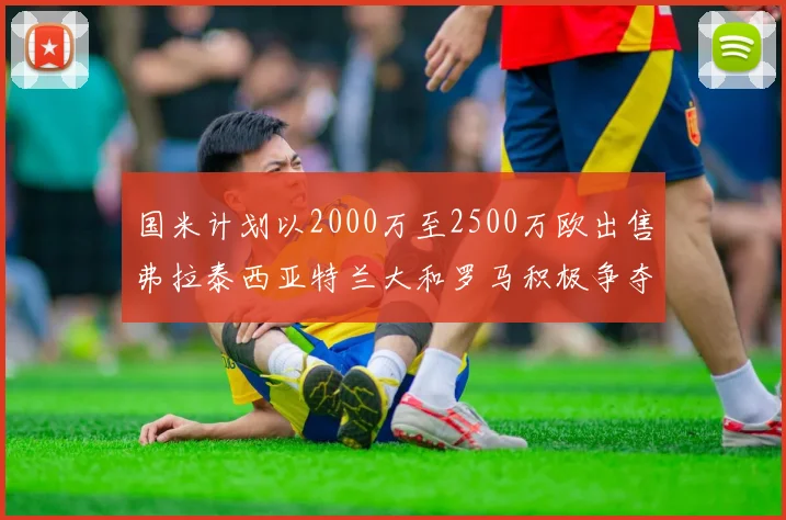 国米计划以2000万至2500万欧出售弗拉泰西亚特兰大和罗马积极争夺