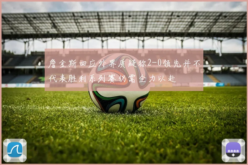 詹金斯回应外界质疑称2-0领先并不代表胜利系列赛仍需全力以赴