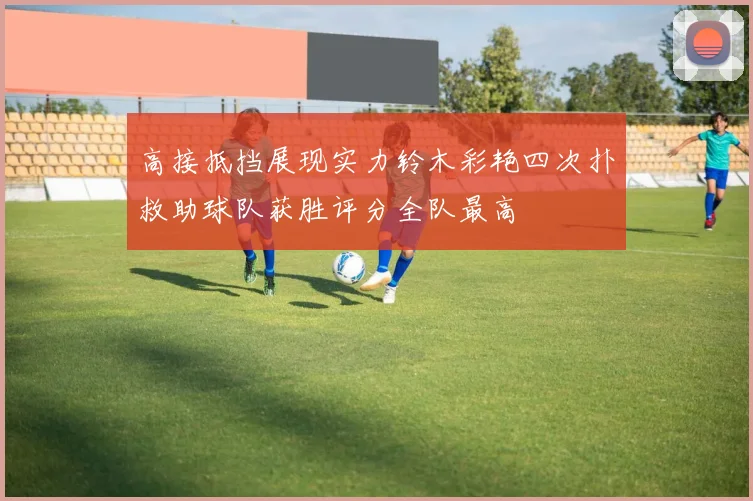 高接抵挡展现实力铃木彩艳四次扑救助球队获胜评分全队最高