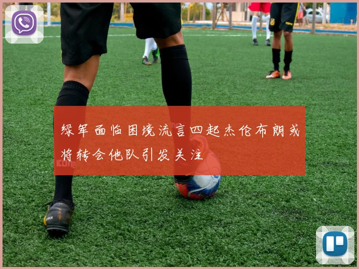 绿军面临困境流言四起杰伦布朗或将转会他队引发关注