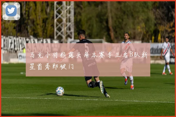马竞小将崭露头角本赛季三名B队新星首秀即破门