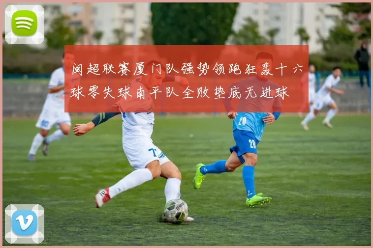 闽超联赛厦门队强势领跑狂轰十六球零失球南平队全败垫底无进球