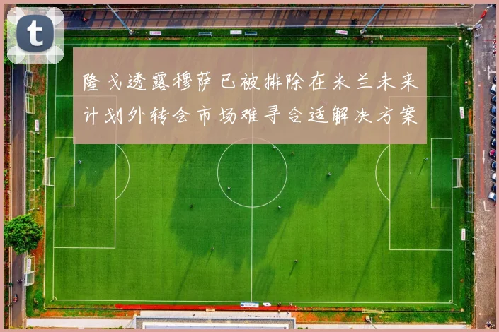 隆戈透露穆萨已被排除在米兰未来计划外转会市场难寻合适解决方案