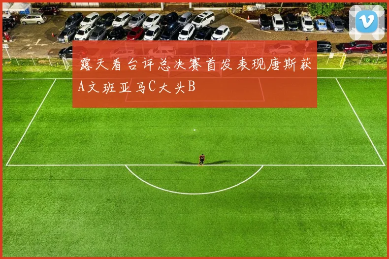 露天看台评总决赛首发表现唐斯获A文班亚马C大头B