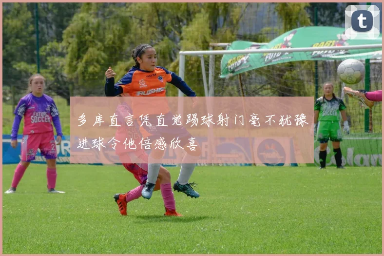 多库直言凭直觉踢球射门毫不犹豫进球令他倍感欣喜