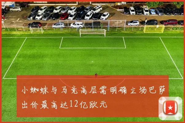 小蜘蛛与马竞高层需明确立场巴萨出价最高达12亿欧元