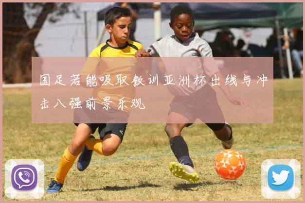 国足若能吸取教训亚洲杯出线与冲击八强前景乐观