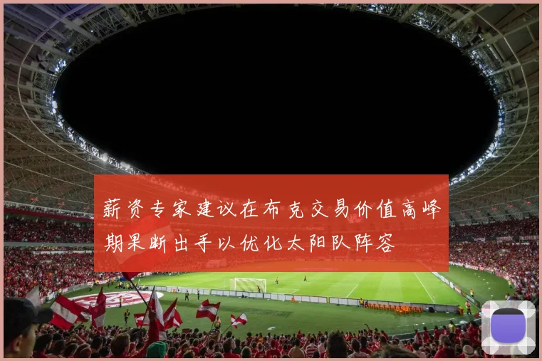 薪资专家建议在布克交易价值高峰期果断出手以优化太阳队阵容