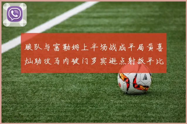 狼队与富勒姆上半场战成平局黄喜灿助攻马内破门罗宾逊点射扳平比分