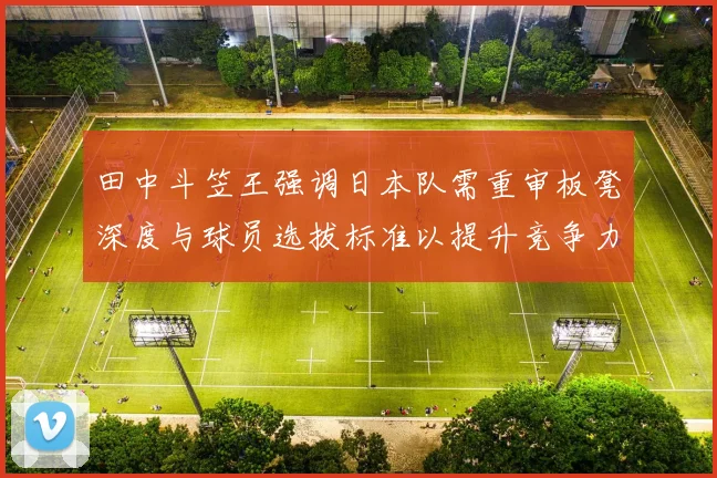 田中斗笠王强调日本队需重审板凳深度与球员选拔标准以提升竞争力