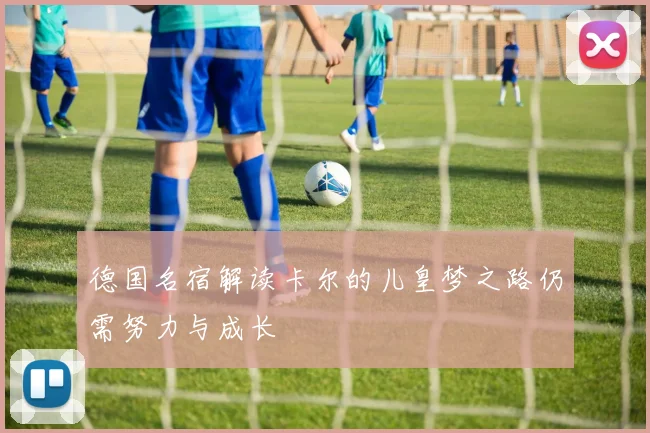 德国名宿解读卡尔的儿皇梦之路仍需努力与成长