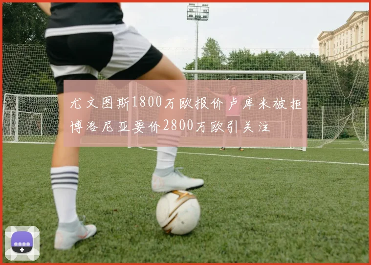尤文图斯1800万欧报价卢库米被拒博洛尼亚要价2800万欧引关注