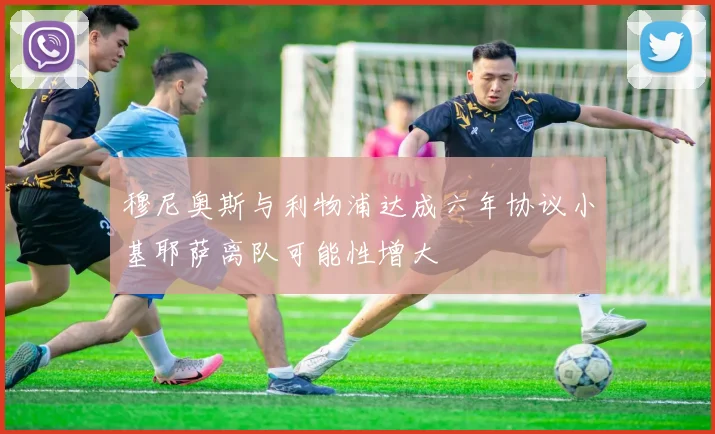穆尼奥斯与利物浦达成六年协议小基耶萨离队可能性增大
