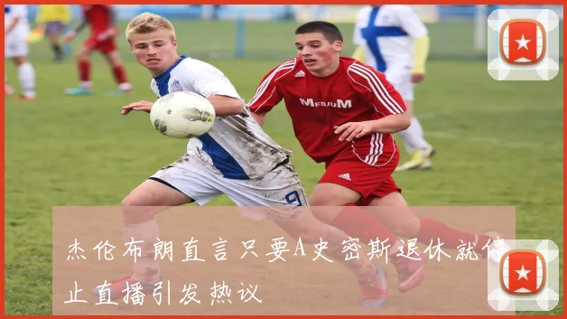 杰伦布朗直言只要A史密斯退休就停止直播引发热议