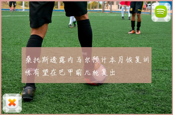 桑托斯透露内马尔预计本月恢复训练有望在巴甲前几轮复出