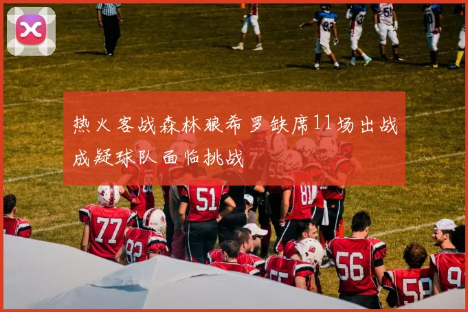热火客战森林狼希罗缺席11场出战成疑球队面临挑战