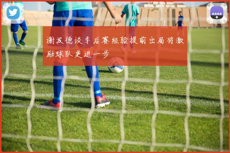 谢泼德谈季后赛经验提前出局将激励球队更进一步