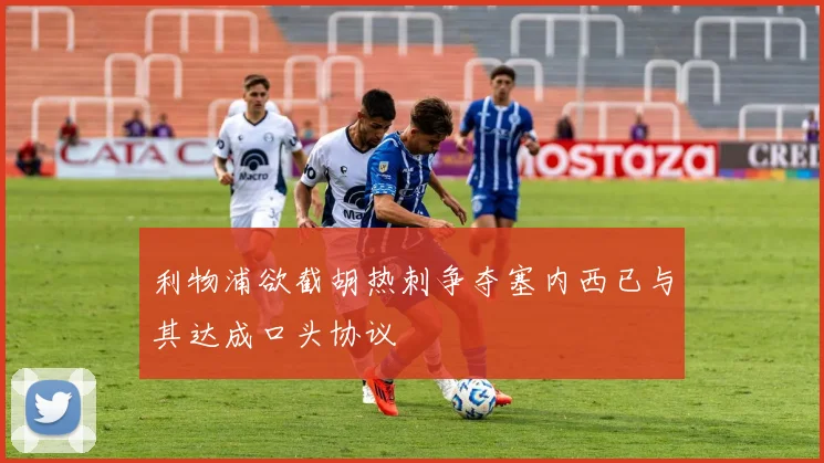 利物浦欲截胡热刺争夺塞内西已与其达成口头协议
