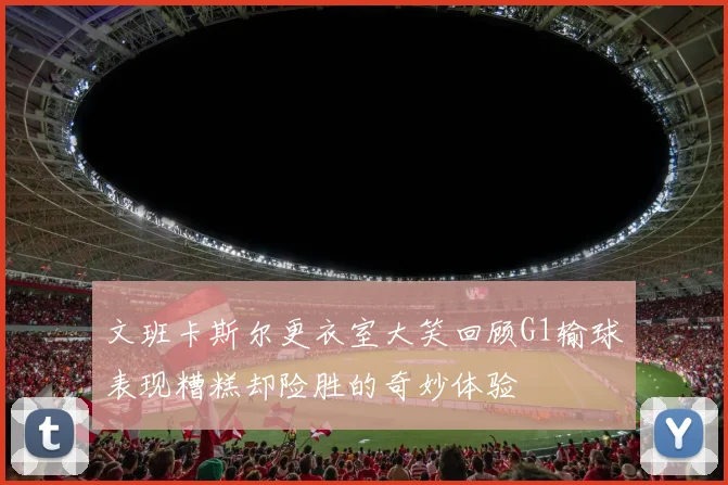 文班卡斯尔更衣室大笑回顾G1输球表现糟糕却险胜的奇妙体验