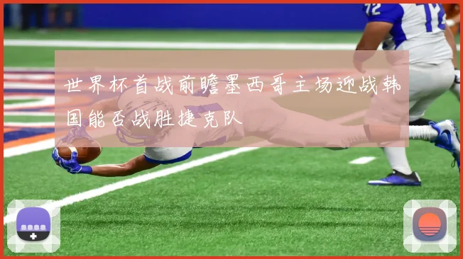世界杯首战前瞻墨西哥主场迎战韩国能否战胜捷克队