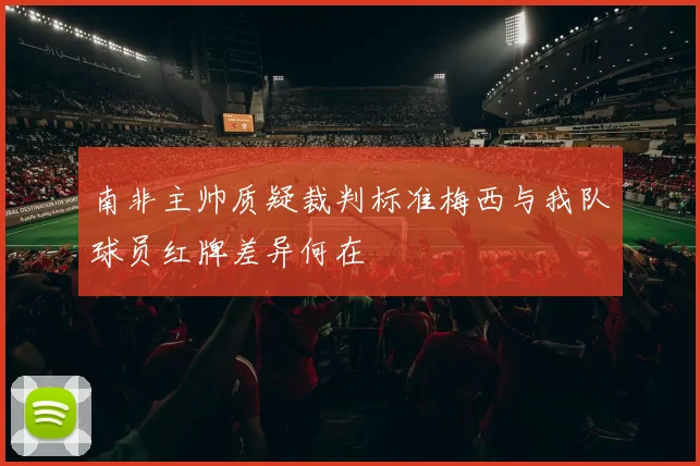 南非主帅质疑裁判标准梅西与我队球员红牌差异何在