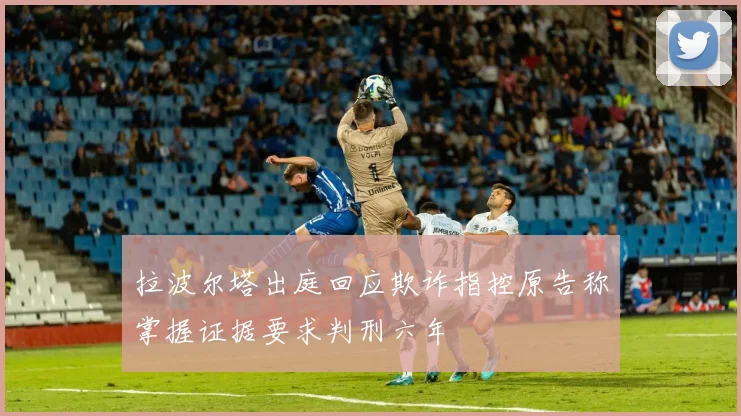 拉波尔塔出庭回应欺诈指控原告称掌握证据要求判刑六年