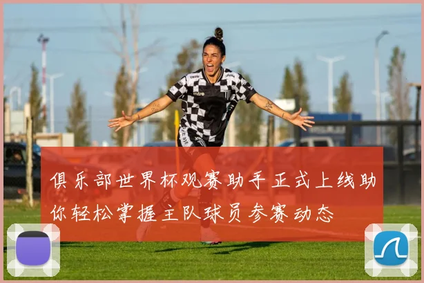 俱乐部世界杯观赛助手正式上线助你轻松掌握主队球员参赛动态