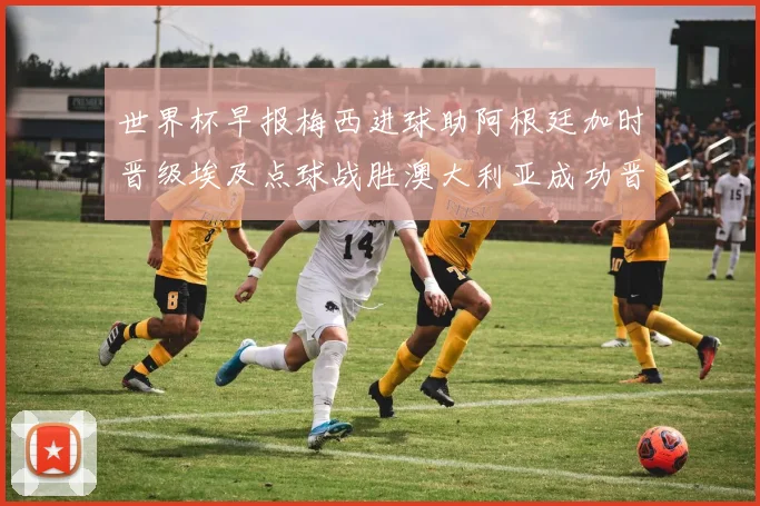 世界杯早报梅西进球助阿根廷加时晋级埃及点球战胜澳大利亚成功晋级