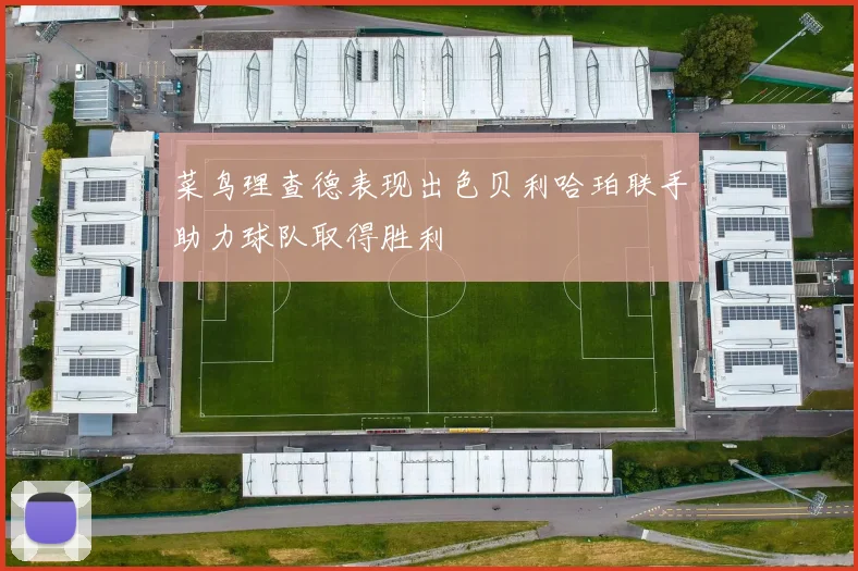 菜鸟理查德表现出色贝利哈珀联手助力球队取得胜利