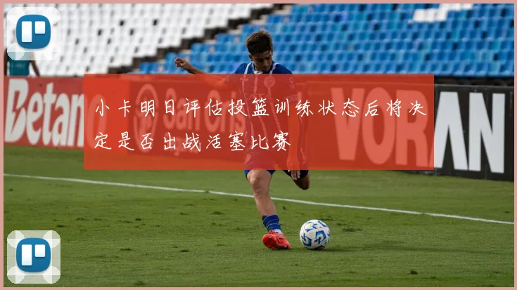 小卡明日评估投篮训练状态后将决定是否出战活塞比赛